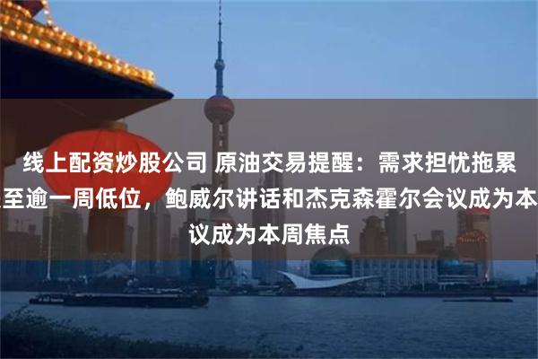 线上配资炒股公司 原油交易提醒：需求担忧拖累油价跌至逾一周低位，鲍威尔讲话和杰克森霍尔会议成为本周焦点