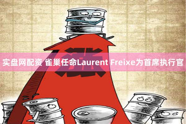 实盘网配资 雀巢任命Laurent Freixe为首席执行官