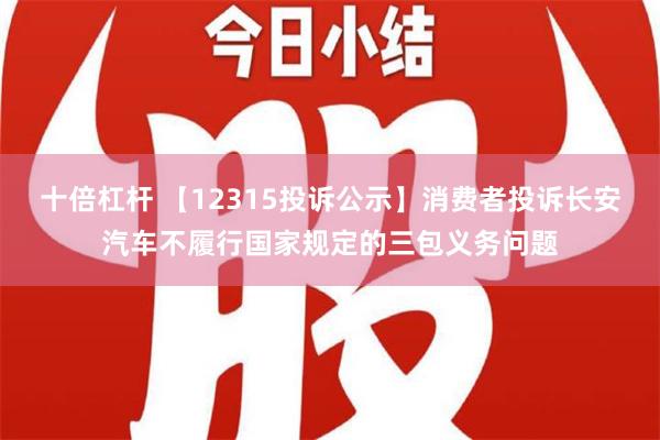 十倍杠杆 【12315投诉公示】消费者投诉长安汽车不履行国家