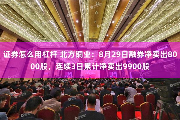 证券怎么用杠杆 北方铜业：8月29日融券净卖出8000股，连