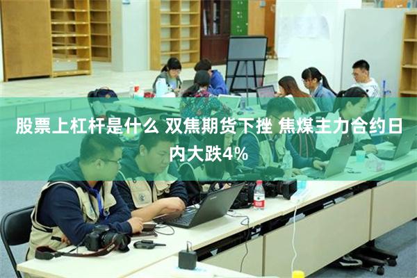 股票上杠杆是什么 双焦期货下挫 焦煤主力合约日内大跌4%