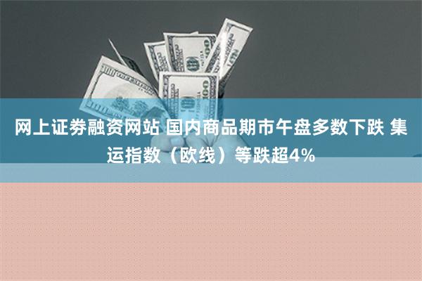 网上证劵融资网站 国内商品期市午盘多数下跌 集运指数（欧线）