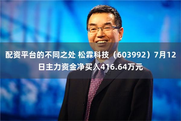 配资平台的不同之处 松霖科技（603992）7月12日主力资金净买入416.64万元