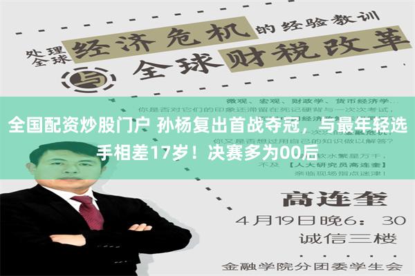 全国配资炒股门户 孙杨复出首战夺冠，与最年轻选手相差17岁！