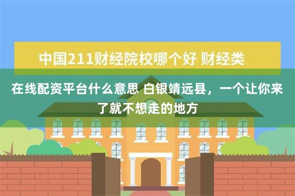 在线配资平台什么意思 白银靖远县，一个让你来了就不想走的地方