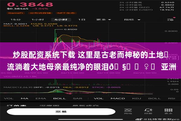 炒股配资系统下载 这里是古老而神秘的土地⛰ 流淌着大地母亲最