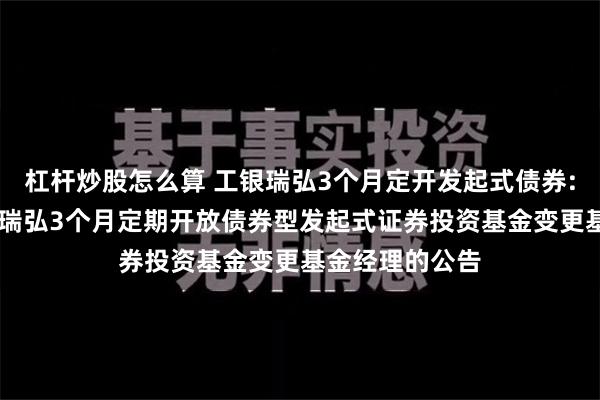 杠杆炒股怎么算 工银瑞弘3个月定开发起式债券: 关于工银瑞信