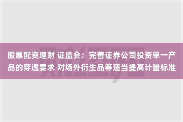 股票配资理财 证监会：完善证券公司投资单一产品的穿透要求 对