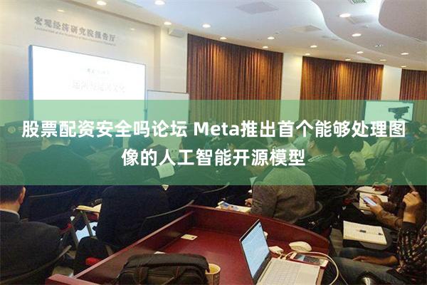 股票配资安全吗论坛 Meta推出首个能够处理图像的人工智能开