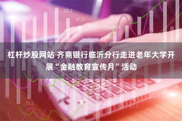 杠杆炒股网站 齐商银行临沂分行走进老年大学开展“金融教育宣传