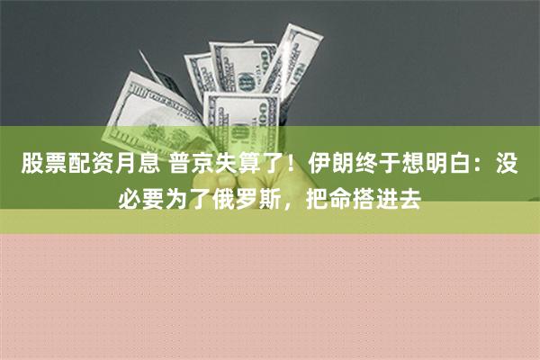 股票配资月息 普京失算了！伊朗终于想明白：没必要为了俄罗斯，