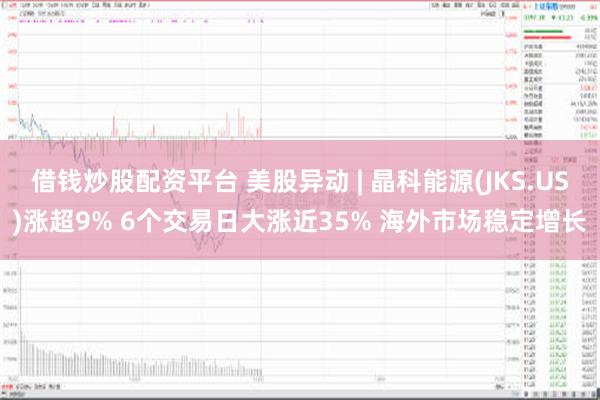 借钱炒股配资平台 美股异动 | 晶科能源(JKS.US)涨超