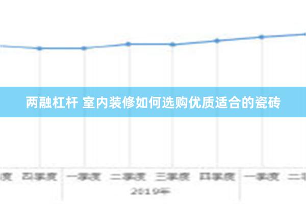 两融杠杆 室内装修如何选购优质适合的瓷砖