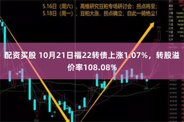 配资买股 10月21日福22转债上涨1.07%，转股溢价率1