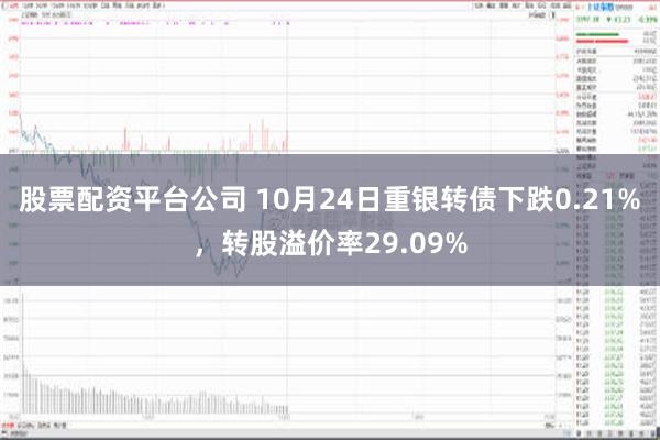 股票配资平台公司 10月24日重银转债下跌0.21%，转股溢