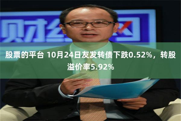 股票的平台 10月24日友发转债下跌0.52%，转股溢价率5