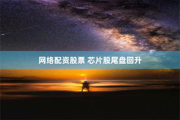 网络配资股票 芯片股尾盘回升