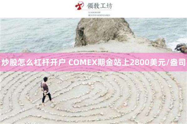 炒股怎么杠杆开户 COMEX期金站上2800美元/盎司