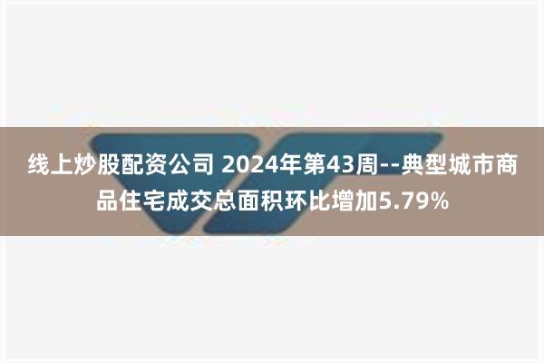 线上炒股配资公司 2024年第43周--典型城市商品住宅成交