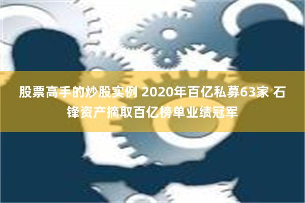 股票高手的炒股实例 2020年百亿私募63家 石锋资产摘取百