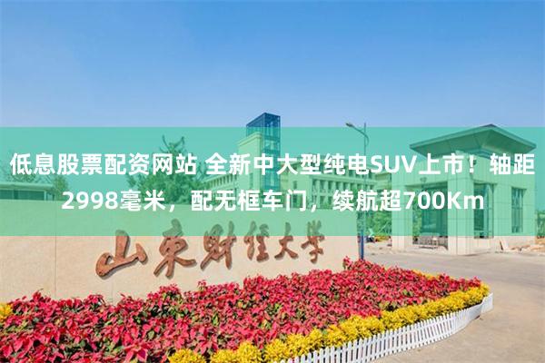 低息股票配资网站 全新中大型纯电SUV上市！轴距2998毫米