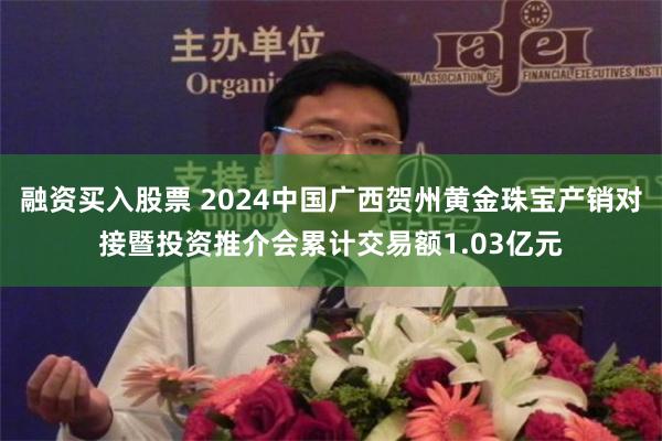 融资买入股票 2024中国广西贺州黄金珠宝产销对接暨投资推介