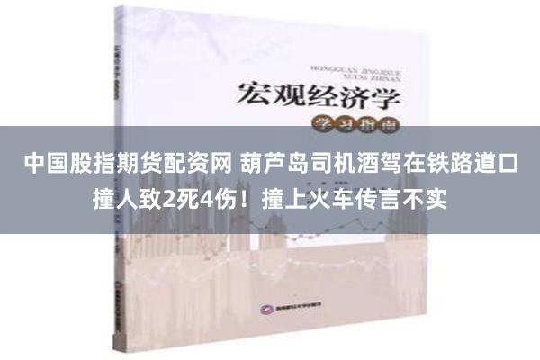 中国股指期货配资网 葫芦岛司机酒驾在铁路道口撞人致2死4伤！