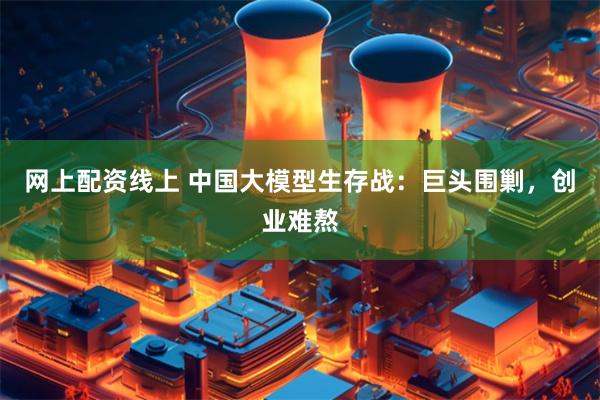 网上配资线上 中国大模型生存战：巨头围剿，创业难熬