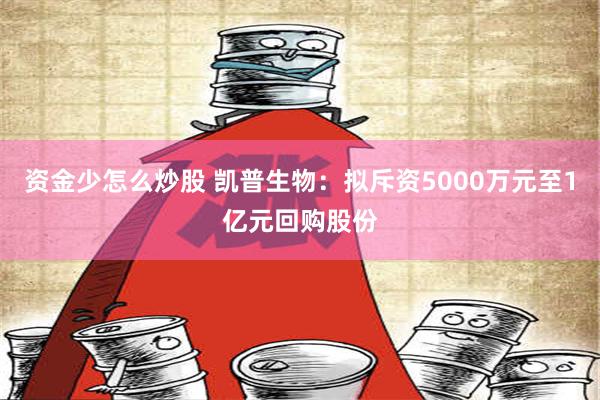 资金少怎么炒股 凯普生物：拟斥资5000万元至1亿元回购股份