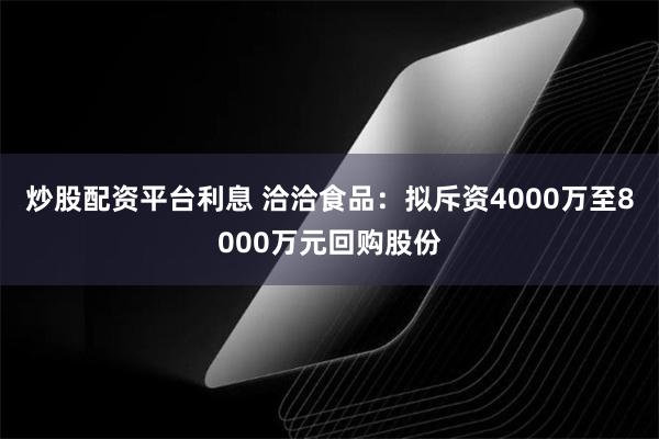 炒股配资平台利息 洽洽食品：拟斥资4000万至8000万元回