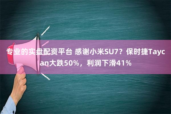 专业的实盘配资平台 感谢小米SU7？保时捷Taycan大跌5