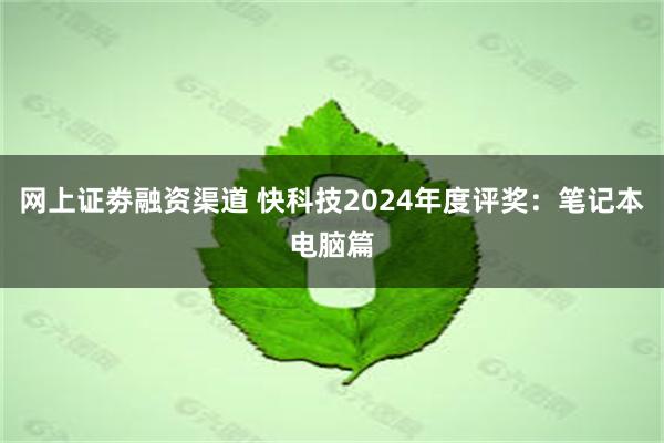 网上证劵融资渠道 快科技2024年度评奖：笔记本电脑篇