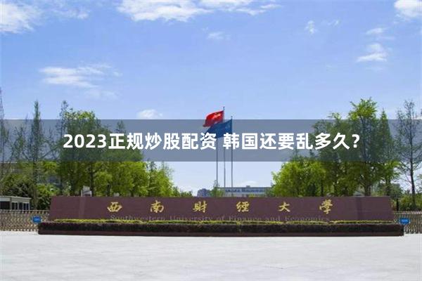 2023正规炒股配资 韩国还要乱多久？