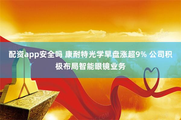 配资app安全吗 康耐特光学早盘涨超9% 公司积极布局智能眼