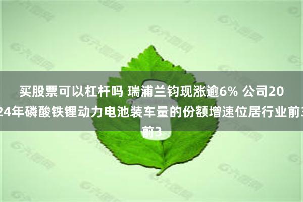 买股票可以杠杆吗 瑞浦兰钧现涨逾6% 公司2024年磷酸铁锂