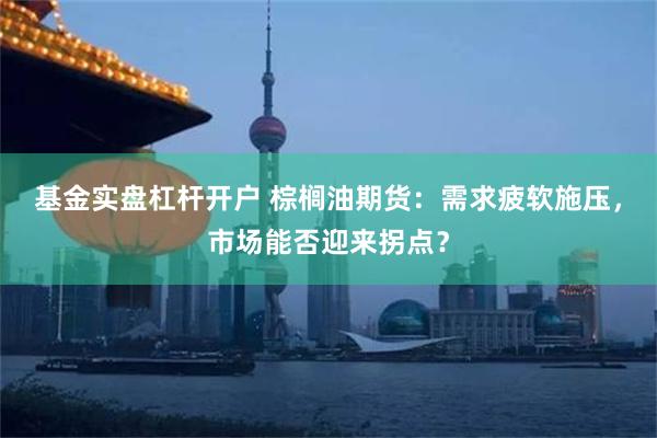 基金实盘杠杆开户 棕榈油期货：需求疲软施压，市场能否迎来拐点