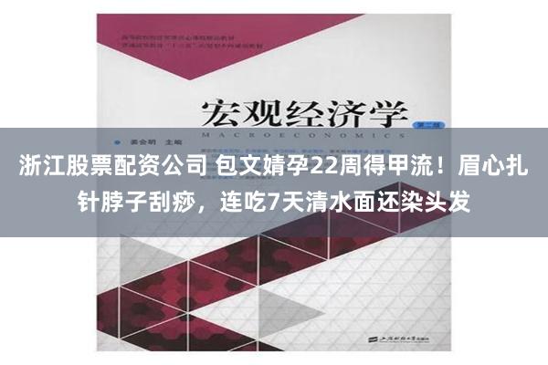 浙江股票配资公司 包文婧孕22周得甲流！眉心扎针脖子刮痧，连