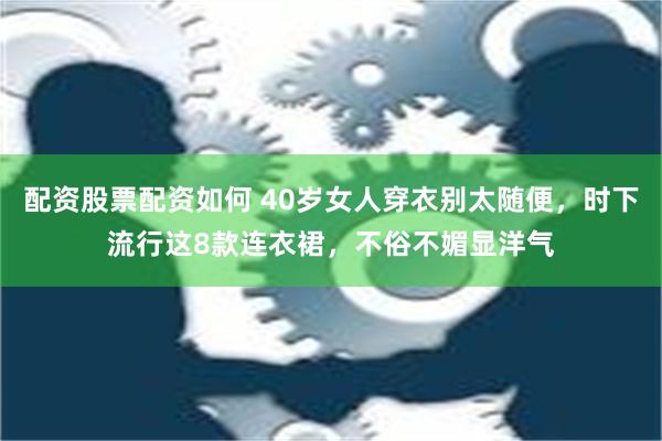 配资股票配资如何 40岁女人穿衣别太随便，时下流行这8款连衣