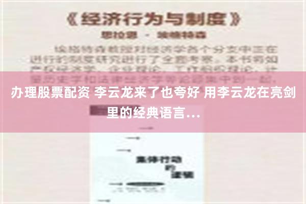 办理股票配资 李云龙来了也夸好 用李云龙在亮剑里的经典语言…