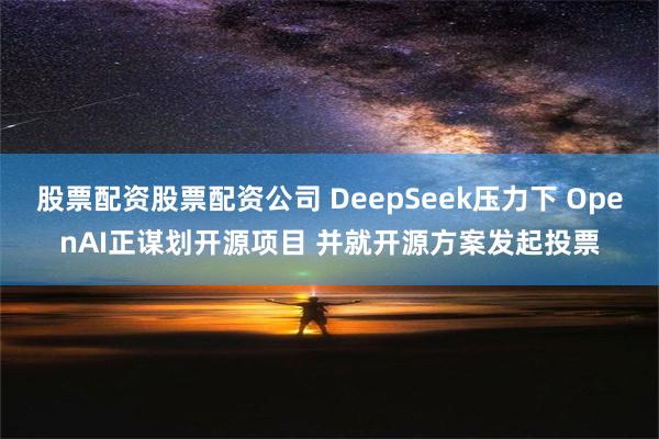 股票配资股票配资公司 DeepSeek压力下 OpenAI正