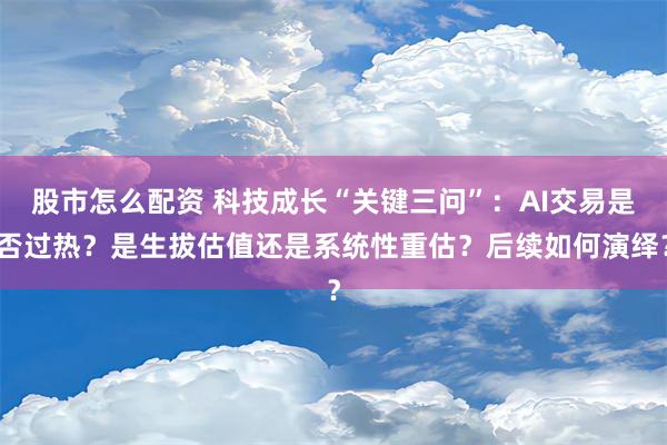 股市怎么配资 科技成长“关键三问”：AI交易是否过热？是生拔